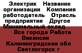 Электрик › Название организации ­ Компания-работодатель › Отрасль предприятия ­ Другое › Минимальный оклад ­ 8 000 - Все города Работа » Вакансии   . Калининградская обл.,Светлогорск г.